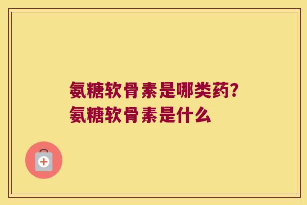 氨糖软骨素是哪类药?氨糖软骨素是什么 氨糖软骨素是哪类药?氨糖软骨素是什么