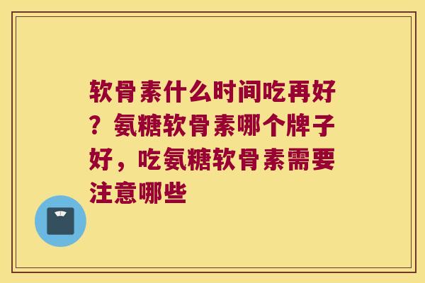 软骨素什么时间吃再好?氨糖软骨素哪个牌子好,吃氨糖软骨素需要注意哪些