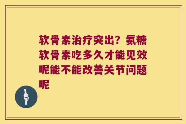 软骨素突出?氨糖软骨素吃多久才能见效呢能不能改善关节问题呢 软骨素突出?氨糖软骨素吃多久才能见效呢能不能改善关节问题呢