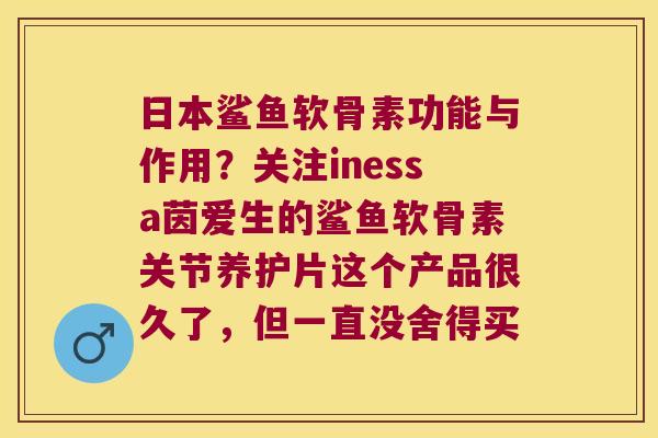 日本鲨鱼软骨素功能与作用?关注inessa茵爱生的鲨鱼软骨素关节养护片这个产品很久了,但一直没舍得买