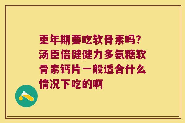 更年期要吃软骨素吗?汤臣倍健健力多氨糖软骨素钙片一般适合什么情况下吃的啊