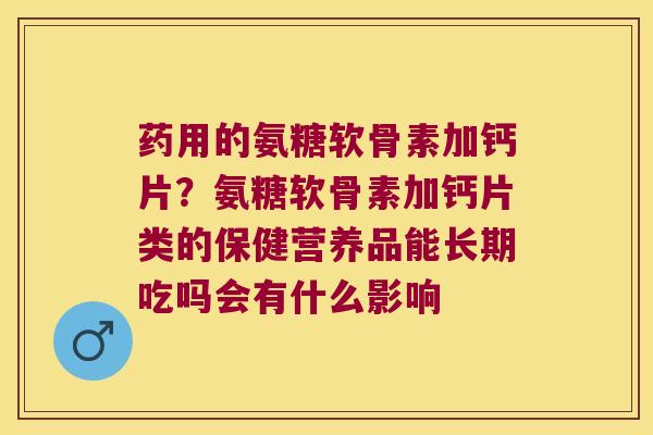 药用的氨糖软骨素加钙片?氨糖软骨素加钙片类的保健营养品能长期吃吗会有什么影响