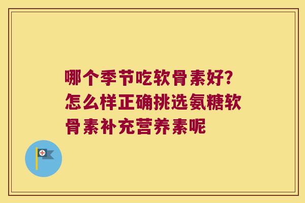 哪个季节吃软骨素好?怎么样正确挑选氨糖软骨素补充营养素呢