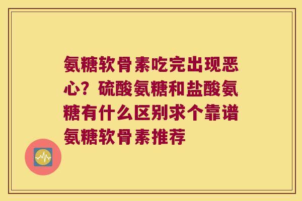氨糖软骨素吃完出现恶心?硫酸氨糖和盐酸氨糖有什么区别求个靠谱氨糖软骨素推荐