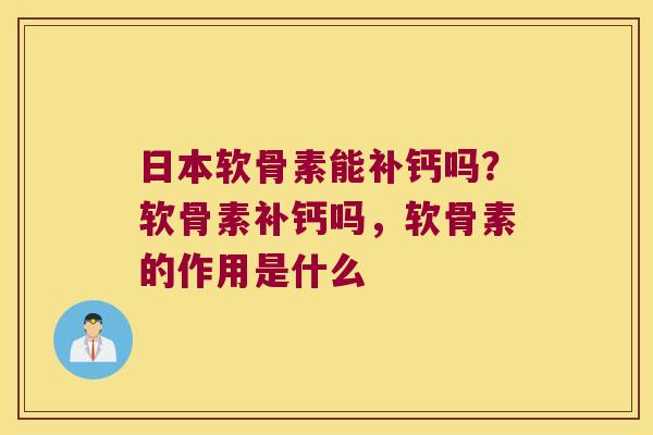 日本软骨素能补钙吗?软骨素补钙吗,软骨素的作用是什么