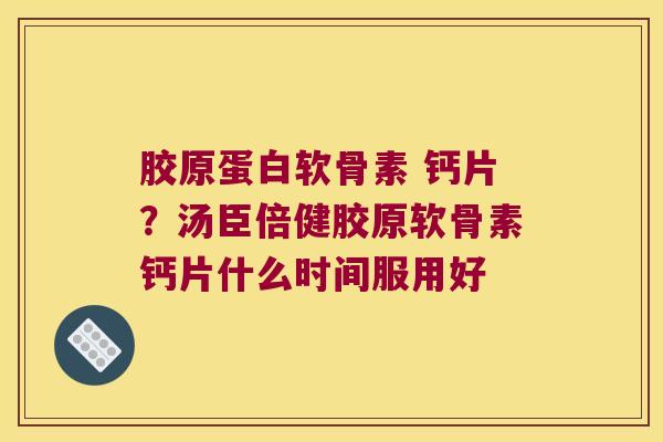 胶原蛋白软骨素 钙片?汤臣倍健胶原软骨素钙片什么时间服用好