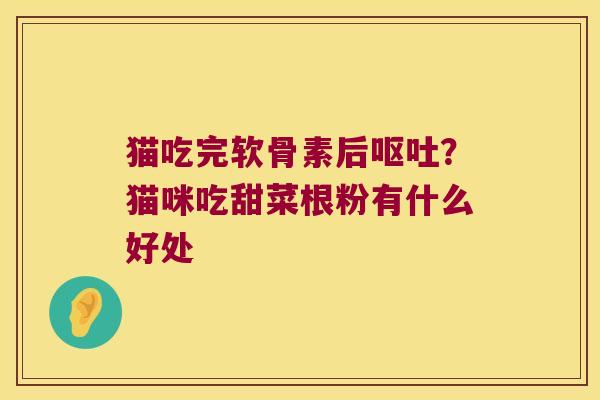 猫吃完软骨素后呕吐？猫咪吃甜菜根粉有什么好处