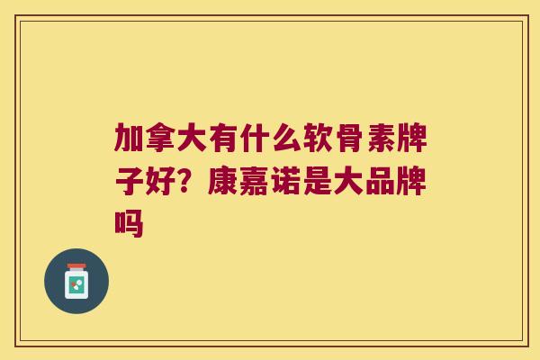 加拿大有什么软骨素牌子好?康嘉诺是大品牌吗