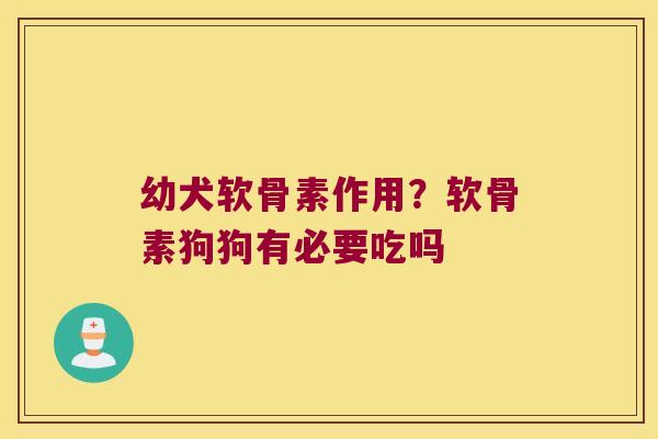 幼犬软骨素作用?软骨素狗狗有必要吃吗