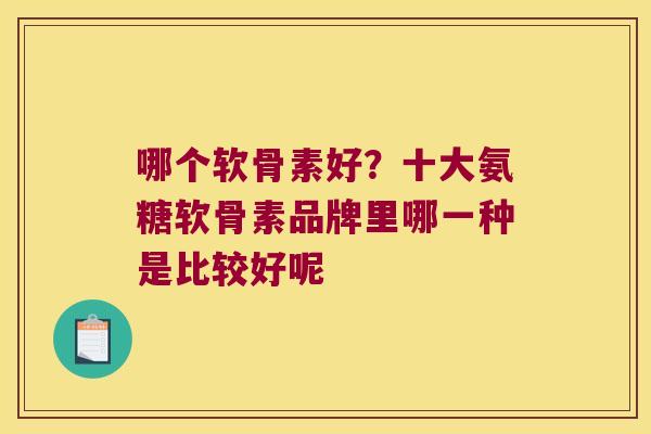 哪个软骨素好?十大氨糖软骨素品牌里哪一种是比较好呢