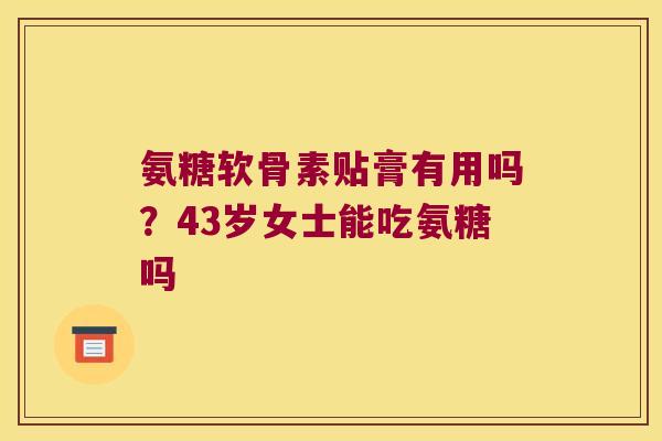 氨糖软骨素贴膏有用吗?43岁女士能吃氨糖吗