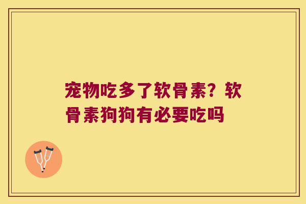 宠物吃多了软骨素?软骨素狗狗有必要吃吗