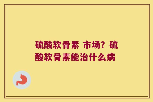 硫酸软骨素 市场?硫酸软骨素能治什么病