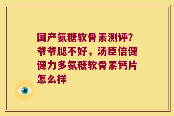 国产氨糖软骨素测评?爷爷腿不好,汤臣倍健健力多氨糖软骨素钙片怎么样 国产氨糖软骨素测评?爷爷腿不好,汤臣倍健健力多氨糖软骨素钙片怎么样