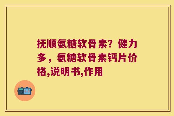 抚顺氨糖软骨素?健力多,氨糖软骨素钙片价格,说明书,作用