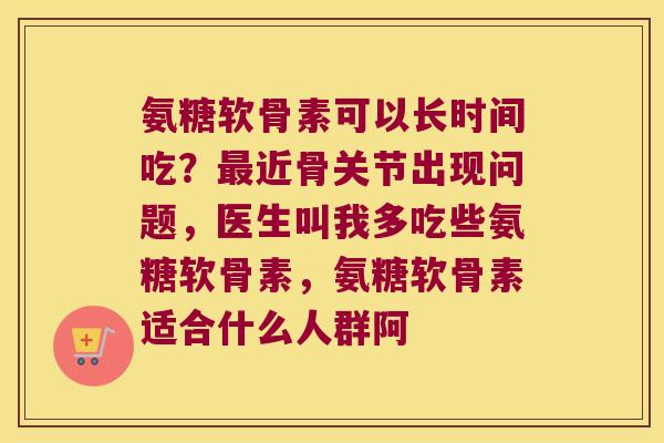 氨糖软骨素可以长时间吃?最近骨关节出现问题,医生叫我多吃些氨糖软骨素,氨糖软骨素适合什么人群阿