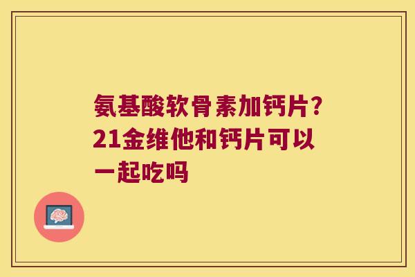 氨基酸软骨素加钙片?21金维他和钙片可以一起吃吗