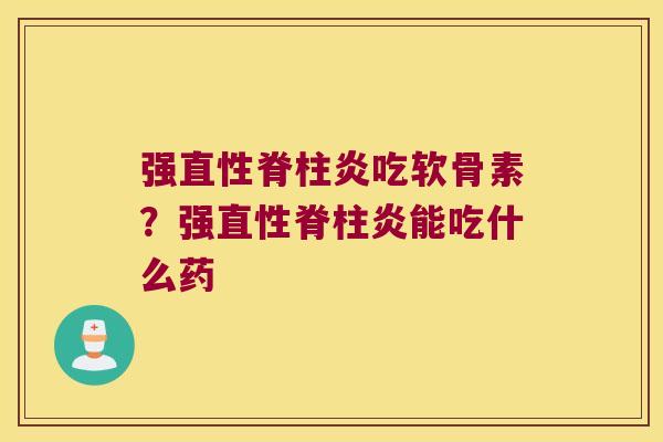 强直性脊柱炎吃软骨素?强直性脊柱炎能吃什么药
