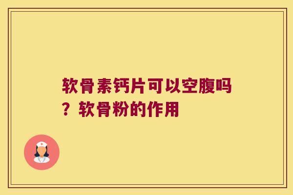 软骨素钙片可以空腹吗？软骨粉的作用