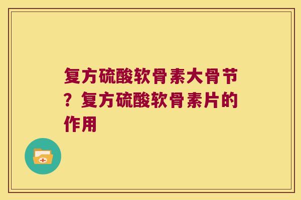 复方硫酸软骨素大骨节?复方硫酸软骨素片的作用