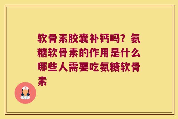 软骨素胶囊补钙吗?氨糖软骨素的作用是什么哪些人需要吃氨糖软骨素