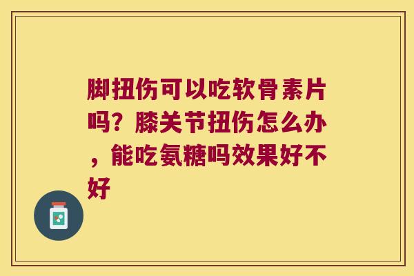 脚扭伤可以吃软骨素片吗?膝关节扭伤怎么办,能吃氨糖吗效果好不好