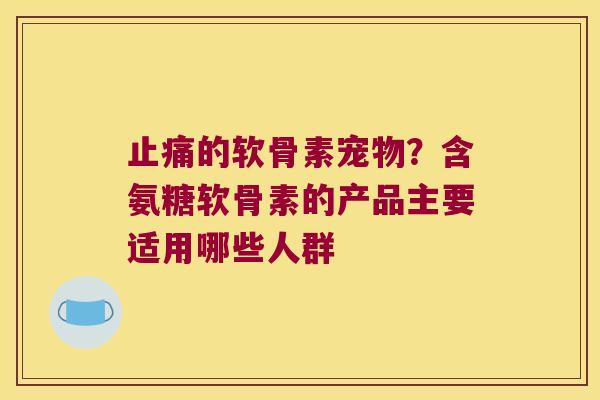 止痛的软骨素宠物？含氨糖软骨素的产品主要适用哪些人群