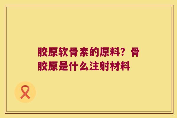 胶原软骨素的原料？骨胶原是什么注射材料