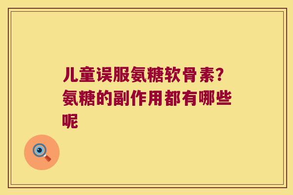 儿童误服氨糖软骨素?氨糖的副作用都有哪些呢