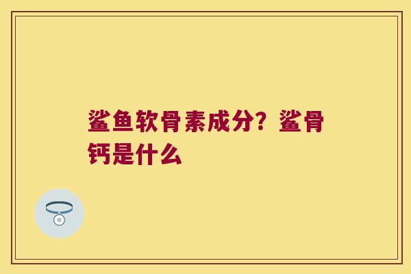鲨鱼软骨素成分?鲨骨钙是什么