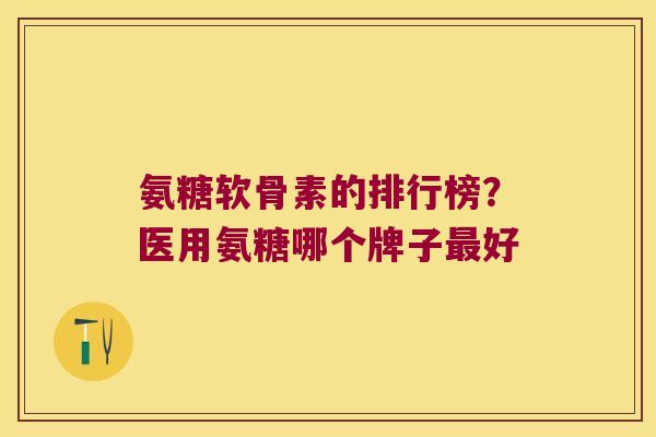 氨糖软骨素的排行榜?医用氨糖哪个牌子最好