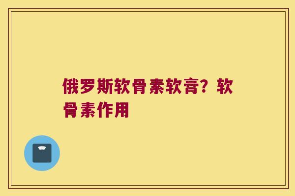 俄罗斯软骨素软膏?软骨素作用