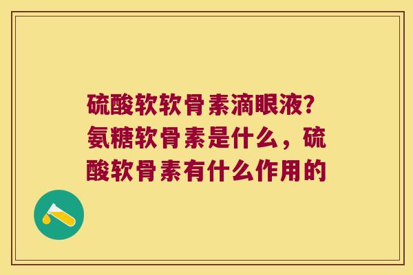 硫酸软软骨素滴眼液?氨糖软骨素是什么,硫酸软骨素有什么作用的 硫酸软软骨素滴眼液?氨糖软骨素是什么,硫酸软骨素有什么作用的