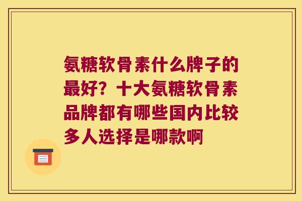 氨糖软骨素什么牌子的好?十大氨糖软骨素品牌都有哪些国内比较多人选择是哪款啊 氨糖软骨素什么牌子的好?十大氨糖软骨素品牌都有哪些国内比较多人选择是哪款啊