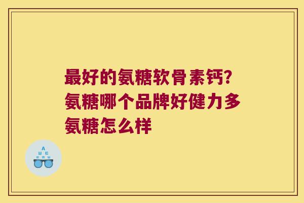 最好的氨糖软骨素钙？氨糖哪个品牌好健力多氨糖怎么样