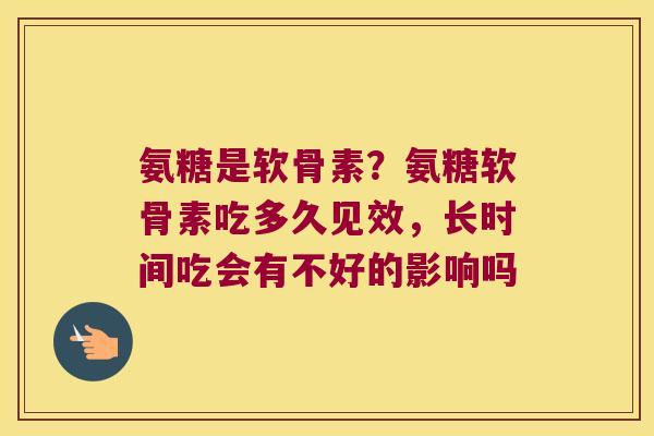 氨糖是软骨素?氨糖软骨素吃多久见效,长时间吃会有不好的影响吗