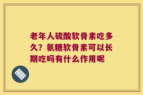 老年人硫酸软骨素吃多久?氨糖软骨素可以长期吃吗有什么作用呢