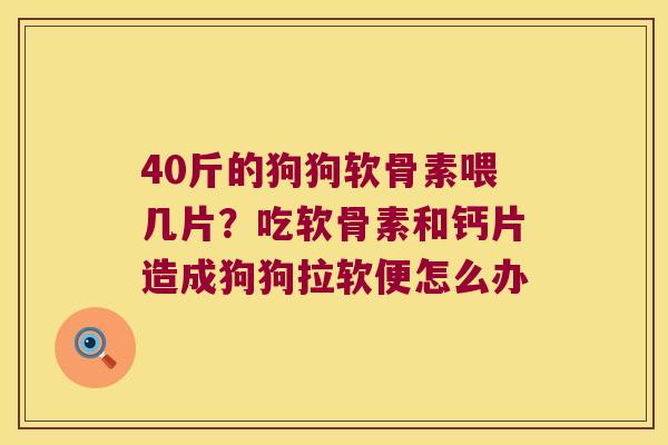 40斤的狗狗软骨素喂几片？吃软骨素和钙片造成狗狗拉软便怎么办