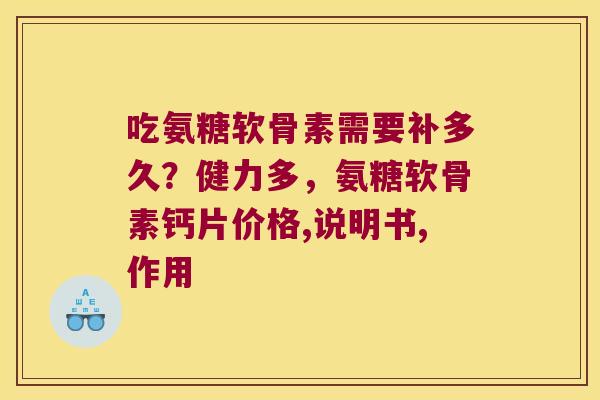 吃氨糖软骨素需要补多久？健力多，氨糖软骨素钙片价格,说明书,作用