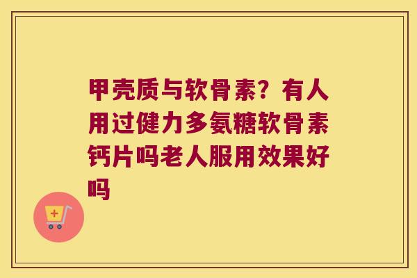 甲壳质与软骨素？有人用过健力多氨糖软骨素钙片吗老人服用效果好吗