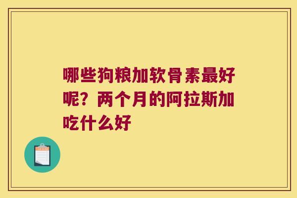 哪些狗粮加软骨素最好呢?两个月的阿拉斯加吃什么好