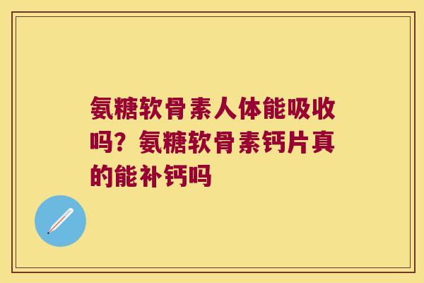 氨糖软骨素人体能吸收吗?氨糖软骨素钙片真的能补钙吗