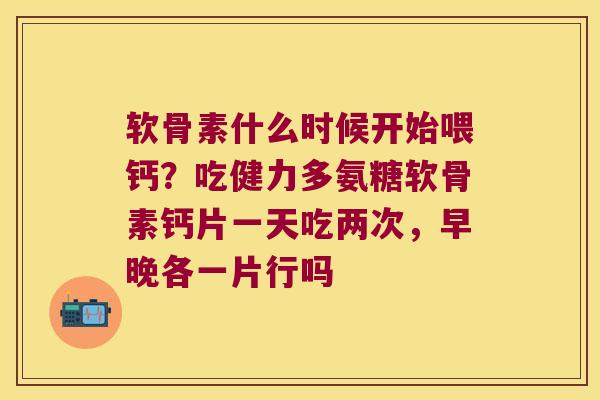 软骨素什么时候开始喂钙?吃健力多氨糖软骨素钙片一天吃两次,早晚各一片行吗