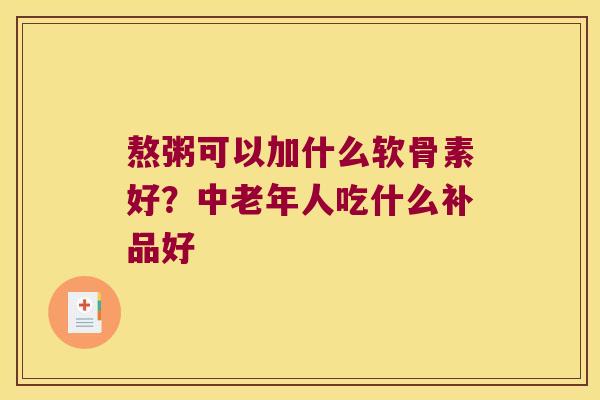熬粥可以加什么软骨素好？中老年人吃什么补品好