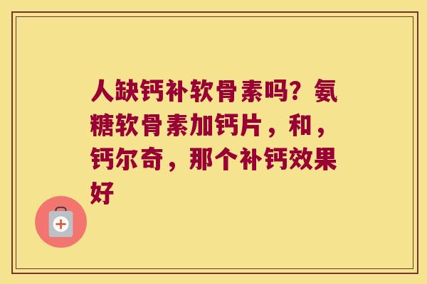 人缺钙补软骨素吗?氨糖软骨素加钙片,和,钙尔奇,那个补钙效果好
