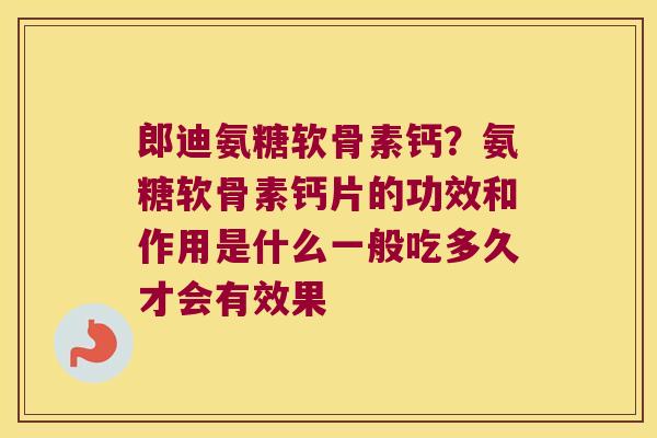 郎迪氨糖软骨素钙?氨糖软骨素钙片的功效和作用是什么一般吃多久才会有效果