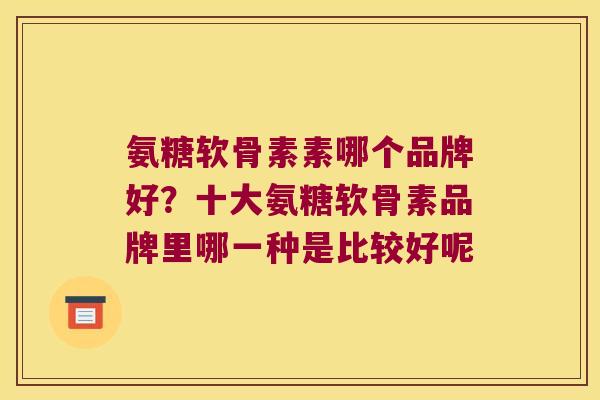 氨糖软骨素素哪个品牌好?十大氨糖软骨素品牌里哪一种是比较好呢