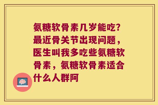 氨糖软骨素几岁能吃?近骨关节出现问题,医生叫我多吃些氨糖软骨素,氨糖软骨素适合什么人群阿 氨糖软骨素几岁能吃?近骨关节出现问题,医生叫我多吃些氨糖软骨素,氨糖软骨素适合什么人群阿