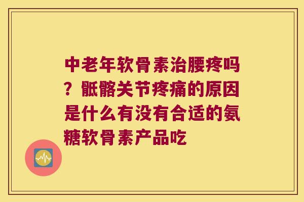 中老年软骨素治腰疼吗？骶髂关节疼痛的原因是什么有没有合适的氨糖软骨素产品吃