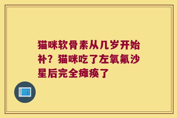 猫咪软骨素从几岁开始补？猫咪吃了左氧氟沙星后完全瘫痪了